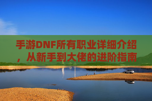 手游DNF所有职业详细介绍，从新手到大佬的进阶指南