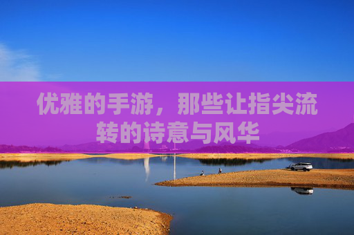 优雅的手游，那些让指尖流转的诗意与风华