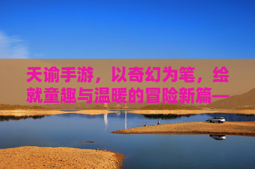 天谕手游,以奇幻为笔,绘就童趣与温暖的冒险新篇——探索儿童元素的奇妙融合