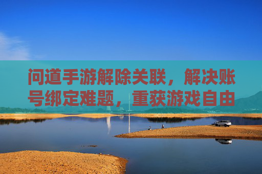 问道手游解除关联，解决账号绑定难题，重获游戏自由