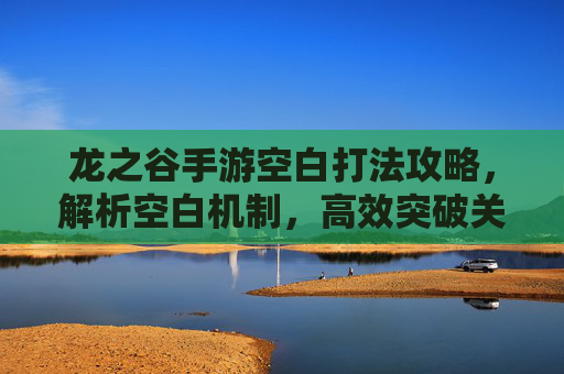 龙之谷手游空白打法攻略，解析空白机制，高效突破关卡技巧