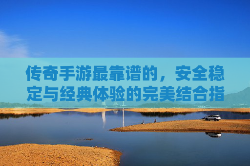 传奇手游最靠谱的，安全稳定与经典体验的完美结合指南，传奇手游最靠谱的，安全稳定与经典体验的完美结合指南