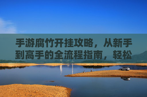 手游腐竹开挂攻略，从新手到高手的全流程指南，轻松解锁高等级与稀有资源，手游腐竹开挂攻略，从新手到高手的全流程指南，轻松解锁高等级与稀有资源