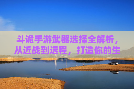 斗诡手游武器选择全解析,从近战到远程,打造你的生存战斗利器