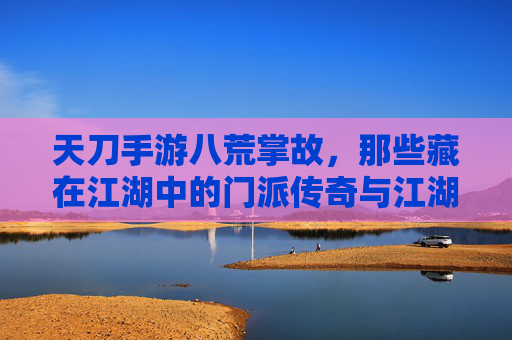 天刀手游八荒掌故，那些藏在江湖中的门派传奇与江湖秘闻