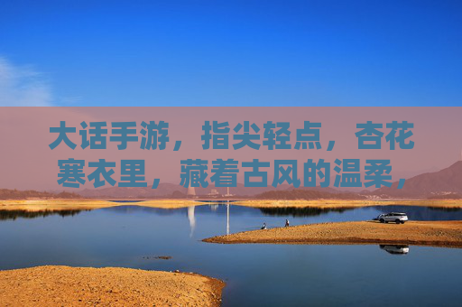 大话手游，指尖轻点，杏花寒衣里，藏着古风的温柔，大话手游，指尖轻点，杏花寒衣里的古风温柔