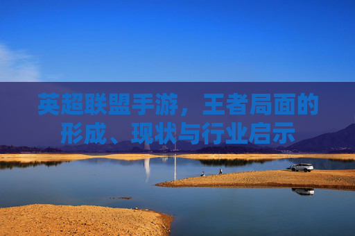英超联盟手游，王者局面的形成、现状与行业启示