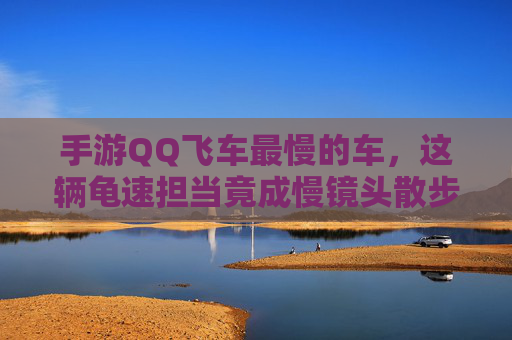 手游QQ飞车最慢的车，这辆龟速担当竟成慢镜头散步神器，玩家，开它就像在移动的慢动作，手游QQ飞车最慢车成慢镜头散步神器，玩家开它就像在移动的慢动作