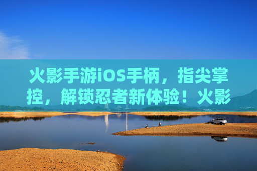 火影手游iOS手柄，指尖掌控，解锁忍者新体验！火影手游iOS手柄，指尖掌控，解锁忍者新体验！