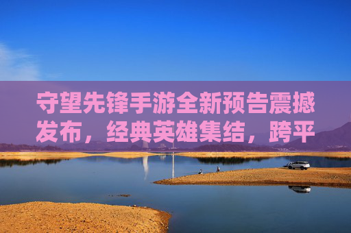 守望先锋手游全新预告震撼发布,经典英雄集结,跨平台体验再升级!