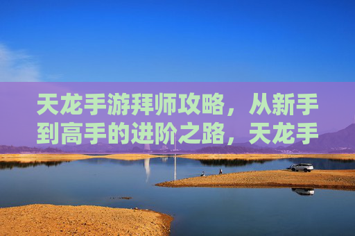 天龙手游拜师攻略，从新手到高手的进阶之路，天龙手游拜师攻略，从新手到高手的进阶之路