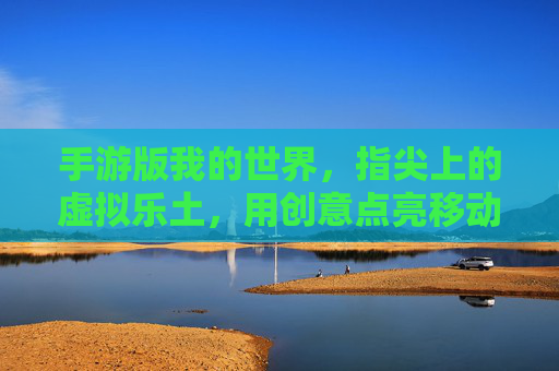 手游版我的世界,指尖上的虚拟乐土,用创意点亮移动生活