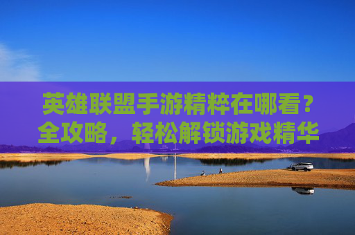 英雄联盟手游精粹在哪看？全攻略，轻松解锁游戏精华内容，英雄联盟手游精粹在哪看？全攻略，轻松解锁游戏精华内容
