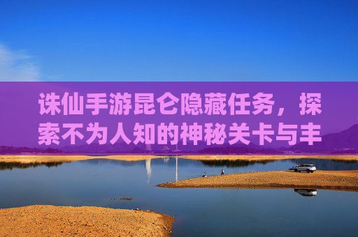 诛仙手游昆仑隐藏任务,探索不为人知的神秘关卡与丰厚奖励