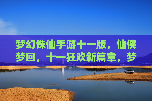 梦幻诛仙手游十一版，仙侠梦回，十一狂欢新篇章，梦幻诛仙手游十一版，仙侠梦回，十一狂欢新篇章