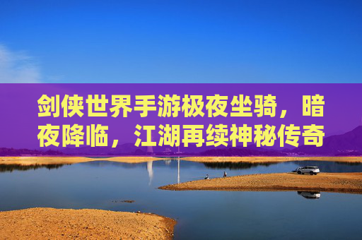 剑侠世界手游极夜坐骑,暗夜降临,江湖再续神秘传奇,剑侠世界手游极夜坐骑,暗夜降临,江湖再续神秘传奇