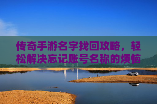 传奇手游名字找回攻略，轻松解决忘记账号名称的烦恼，传奇手游名字找回攻略，轻松解决忘记账号名称的烦恼
