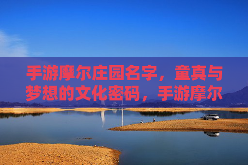 手游摩尔庄园名字,童真与梦想的文化密码,手游摩尔庄园名字,童真与梦想的文化密码