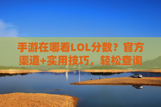 手游在哪看LOL分数？官方渠道+实用技巧，轻松查询你的段位与战绩