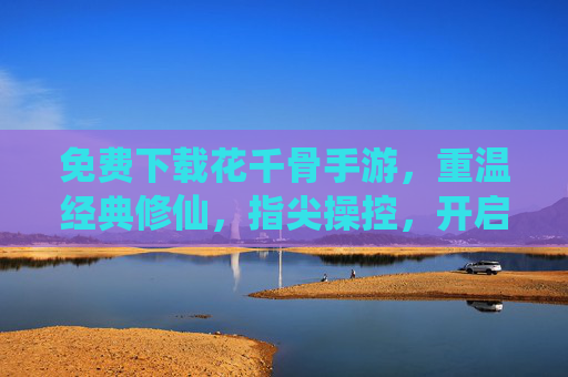 免费下载花千骨手游，重温经典修仙，指尖操控，开启热血新篇章