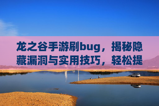 龙之谷手游刷bug,揭秘隐藏漏洞与实用技巧,轻松提升游戏收益!