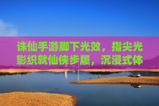 诛仙手游脚下光效,指尖光影织就仙侠步履,沉浸式体验让每一步都闪耀,诛仙手游脚下光效,指尖光影织就仙侠步履,沉浸式体验让每一步都闪耀
