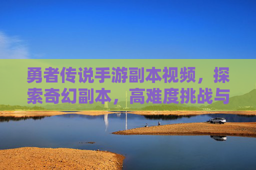 勇者传说手游副本视频，探索奇幻副本，高难度挑战与技巧分享的绝佳载体