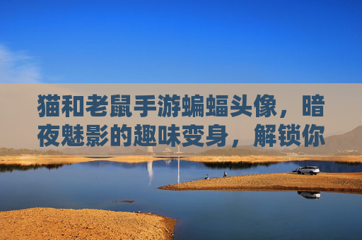 猫和老鼠手游蝙蝠头像，暗夜魅影的趣味变身，解锁你的角色新风格！