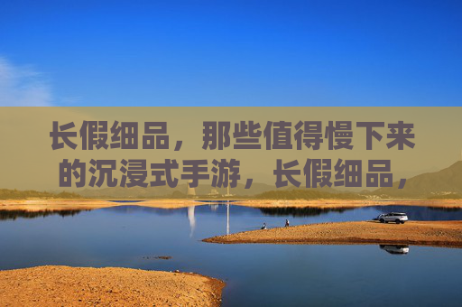 长假细品,那些值得慢下来的沉浸式手游,长假细品,那些值得慢下来的沉浸式手游