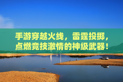 手游穿越火线，雷霆投掷，点燃竞技激情的神级武器！