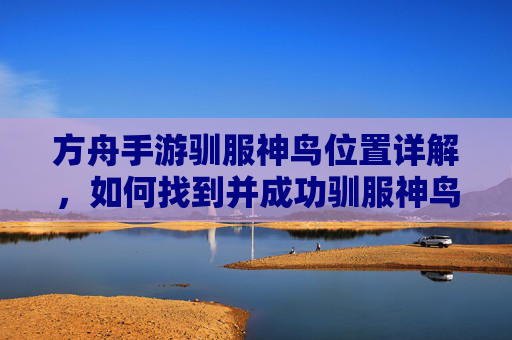 方舟手游驯服神鸟位置详解，如何找到并成功驯服神鸟？方舟手游神鸟驯服位置详解，如何找到并成功驯服神鸟？