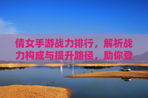 倩女手游战力排行,解析战力构成与提升路径,助你登顶巅峰,倩女手游战力排行解析,战力构成与提升路径,助你登顶巅峰