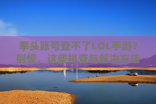 拳头账号登不了LOL手游?别慌,这些排查与解决方法助你顺利登入!拳头账号登不了LOL手游?别慌,这些排查与解决方法助你顺利登入!