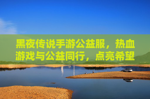 黑夜传说手游公益服，热血游戏与公益同行，点亮希望之光，黑夜传说手游公益服，热血游戏与公益同行，点亮希望之光