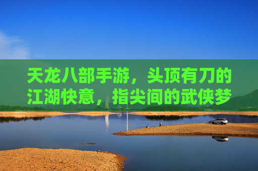 天龙八部手游,头顶有刀的江湖快意,指尖间的武侠梦