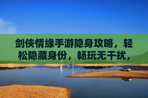 剑侠情缘手游隐身攻略，轻松隐藏身份，畅玩无干扰，剑侠情缘手游隐身攻略，轻松隐藏身份，畅玩无干扰