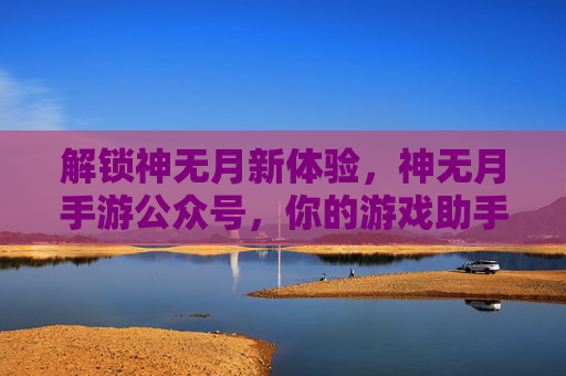 解锁神无月新体验,神无月手游公众号,你的游戏助手与资源宝库