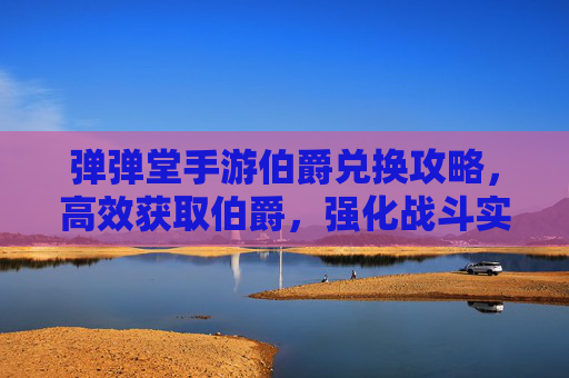 弹弹堂手游伯爵兑换攻略，高效获取伯爵，强化战斗实力！弹弹堂手游伯爵兑换攻略，高效获取伯爵，强化战斗实力