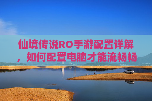 仙境传说RO手游配置详解，如何配置电脑才能流畅畅玩？仙境传说RO手游配置详解，如何配置电脑才能流畅畅玩？
