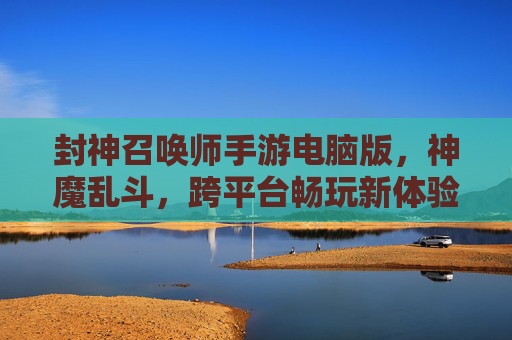 封神召唤师手游电脑版,神魔乱斗,跨平台畅玩新体验,封神召唤师手游电脑版,神魔乱斗跨平台畅玩新体验