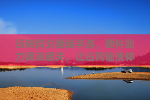 玩转倩女幽魂手游，插件助力高效通关，让古风仙侠体验更上一层楼，玩转倩女幽魂手游，插件助力高效通关，古风仙侠体验更上一层楼