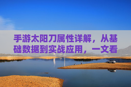 手游太阳刀属性详解,从基础数据到实战应用,一文看懂太阳刀的强大实力,手游太阳刀属性详解,从基础数据到实战应用,一文看懂太阳刀的强大实力