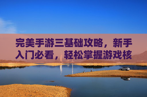 完美手游三基础攻略,新手入门必看,轻松掌握游戏核心玩法,完美手游三基础攻略,新手入门必看,轻松掌握游戏核心玩法