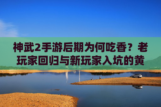 神武2手游后期为何吃香？老玩家回归与新玩家入坑的黄金期解析，神武2手游后期为何吃香？老玩家回归与新玩家入坑的黄金期解析