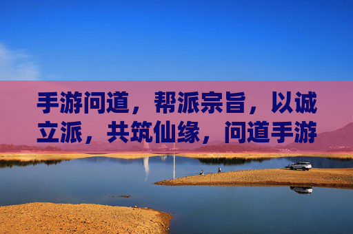手游问道,帮派宗旨,以诚立派,共筑仙缘,问道手游帮派宗旨,以诚立派,共筑仙缘