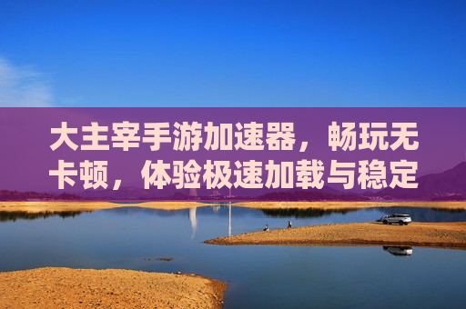 大主宰手游加速器，畅玩无卡顿，体验极速加载与稳定连接，大主宰手游加速器，畅玩无卡顿，体验极速加载与稳定连接