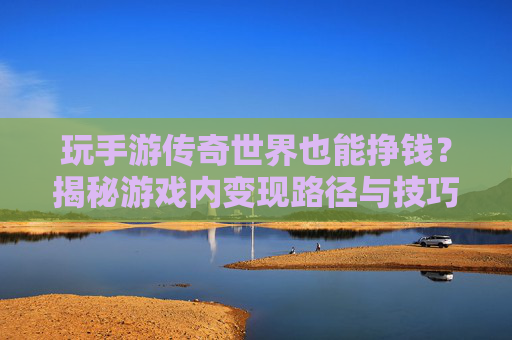 玩手游传奇世界也能挣钱？揭秘游戏内变现路径与技巧