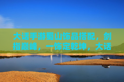大话手游蜀山饰品搭配，剑指巅峰，一饰定乾坤，大话手游蜀山饰品搭配，剑指巅峰，一饰定乾坤