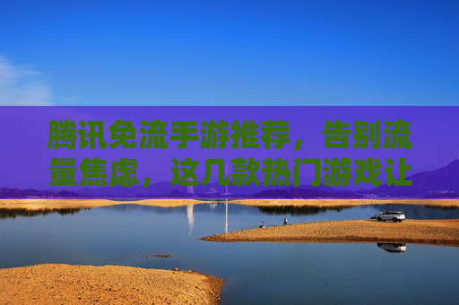 腾讯免流手游推荐,告别流量焦虑,这几款热门游戏让你畅玩无忧,腾讯免流手游推荐,这几款热门游戏让你告别流量焦虑,畅玩无忧