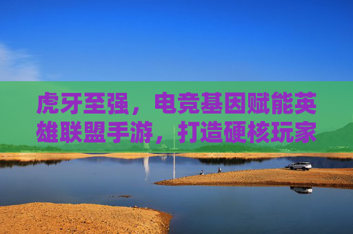 虎牙至强，电竞基因赋能英雄联盟手游，打造硬核玩家专属体验，虎牙至强，电竞基因赋能英雄联盟手游，打造硬核玩家专属体验